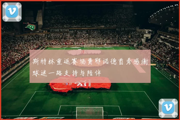 斯特林重返赛场费耶诺德首秀感谢球迷一路支持与陪伴