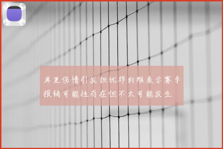 库里伤情引发担忧邓利维表示赛季报销可能性存在但不太可能发生