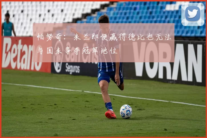 帕努奇：米兰即便赢得德比也无法与国米争夺冠军地位