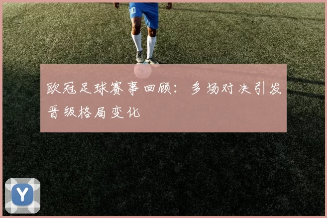 欧冠足球赛事回顾:多场对决引发晋级格局变化