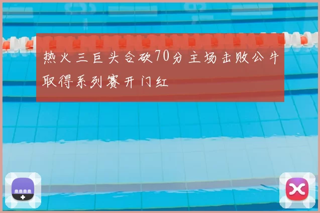热火三巨头合砍70分主场击败公牛取得系列赛开门红