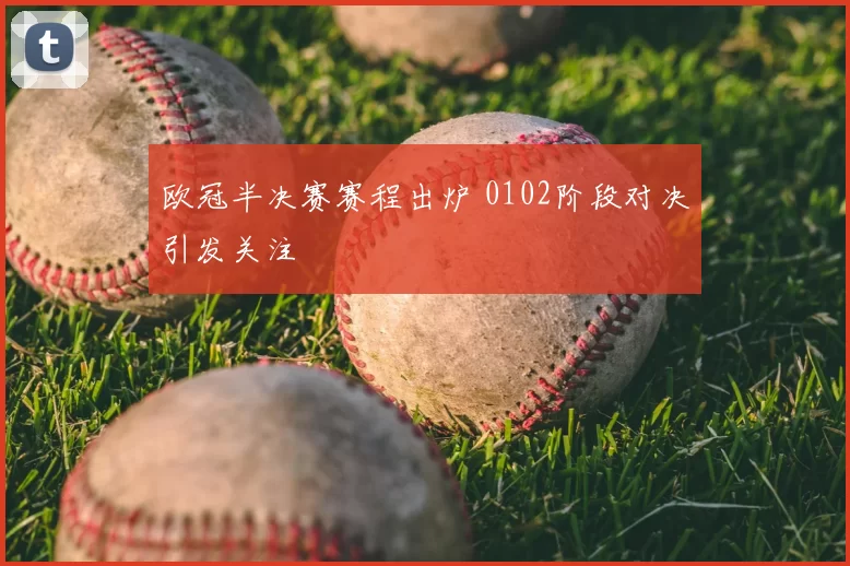 欧冠半决赛赛程出炉 0102阶段对决引发关注