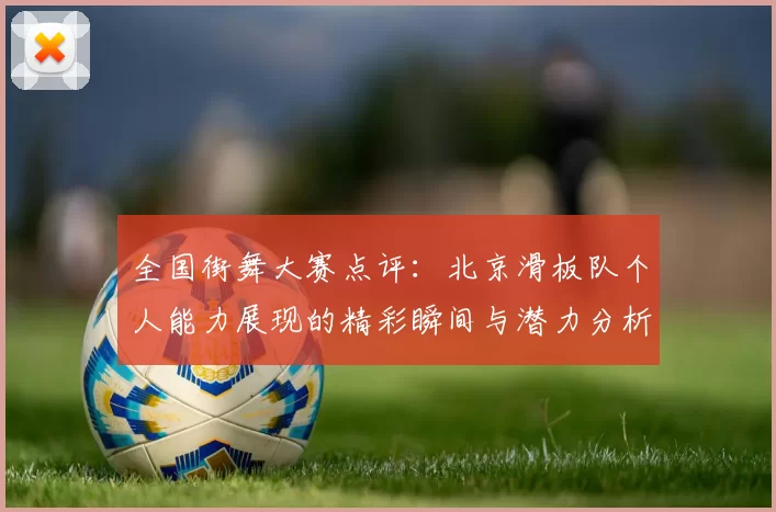 全国街舞大赛点评：北京滑板队个人能力展现的精彩瞬间与潜力分析