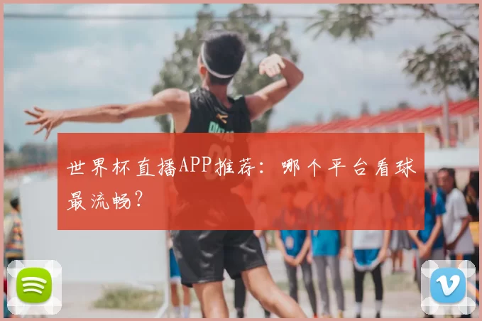 世界杯直播APP推荐:哪个平台看球最流畅?