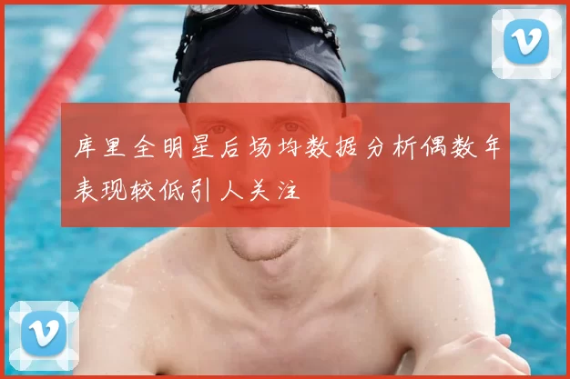 库里全明星后场均数据分析偶数年表现较低引人关注