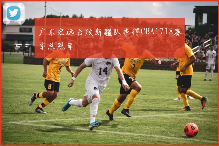 广东宏远击败新疆队夺得CBA1718赛季总冠军