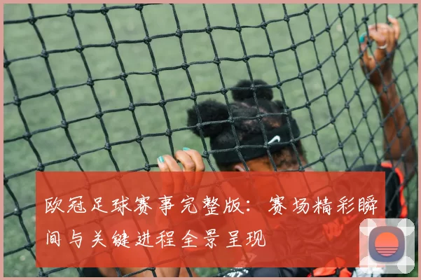 欧冠足球赛事完整版：赛场精彩瞬间与关键进程全景呈现