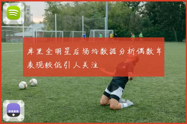 库里全明星后场均数据分析偶数年表现较低引人关注