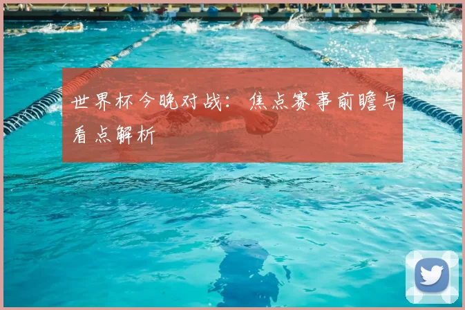 世界杯今晚对战：焦点赛事前瞻与看点解析