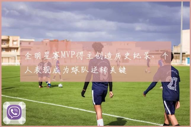 全明星赛MVP得主创造历史纪录，个人表现成为球队逆转关键