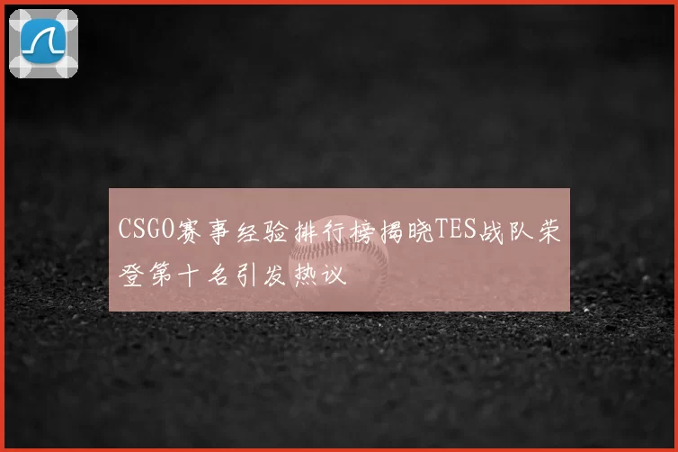 CSGO赛事经验排行榜揭晓TES战队荣登第十名引发热议