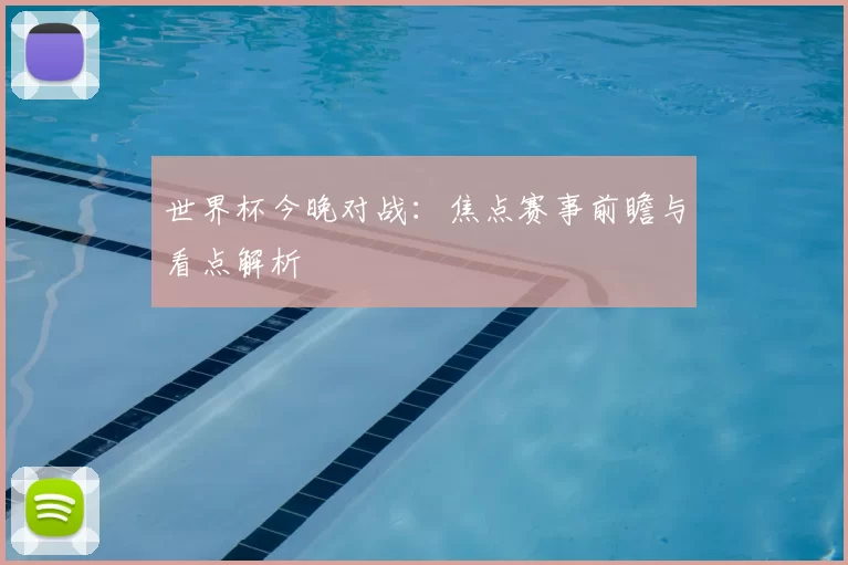 世界杯今晚对战：焦点赛事前瞻与看点解析