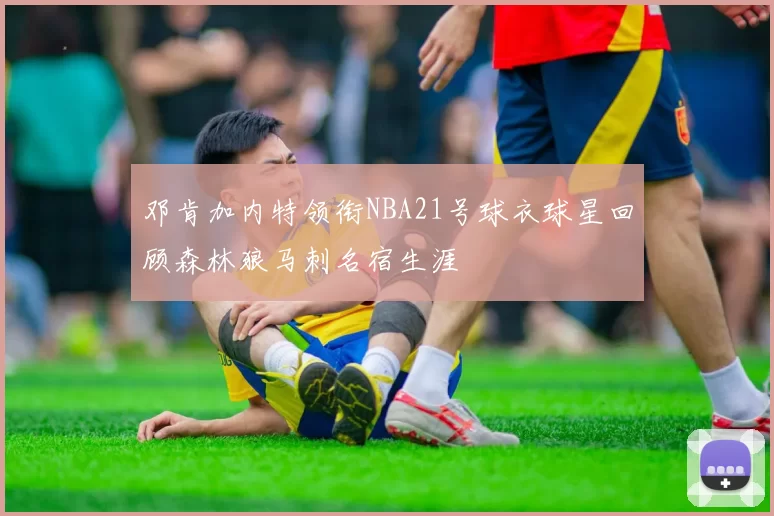 邓肯加内特领衔NBA21号球衣球星回顾森林狼马刺名宿生涯