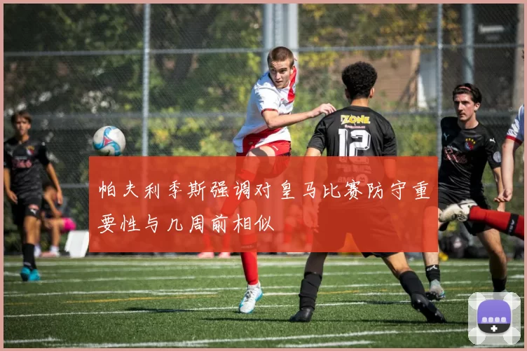 帕夫利季斯强调对皇马比赛防守重要性与几周前相似