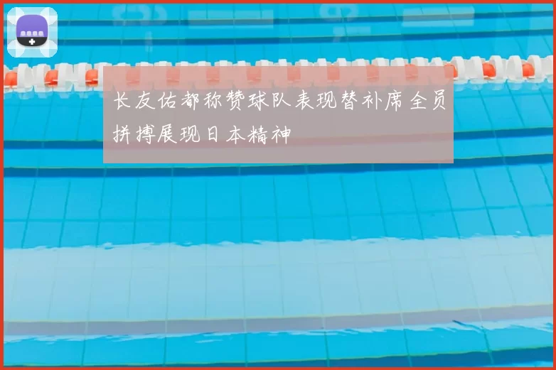 长友佑都称赞球队表现替补席全员拼搏展现日本精神