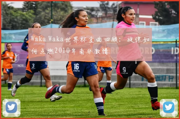 Waka Waka世界杯金曲回顾:旋律如何点燃2010年南非激情