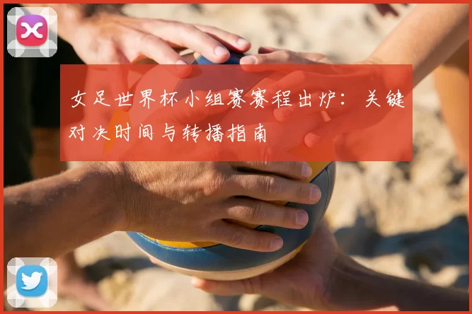 女足世界杯小组赛赛程出炉：关键对决时间与转播指南