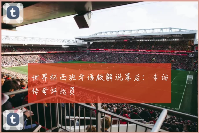 世界杯西班牙语版解说幕后：专访传奇评论员