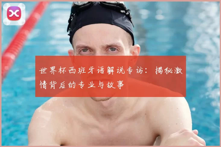 世界杯西班牙语解说专访:揭秘激情背后的专业与故事