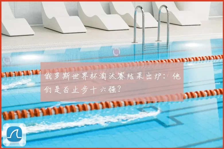 俄罗斯世界杯淘汰赛结果出炉：他们是否止步十六强？