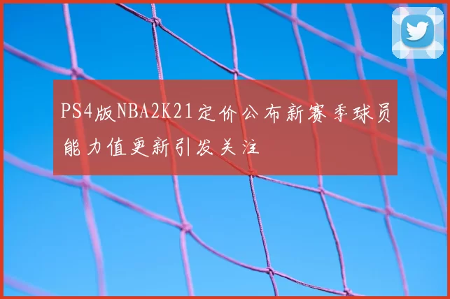 PS4版NBA2K21定价公布新赛季球员能力值更新引发关注