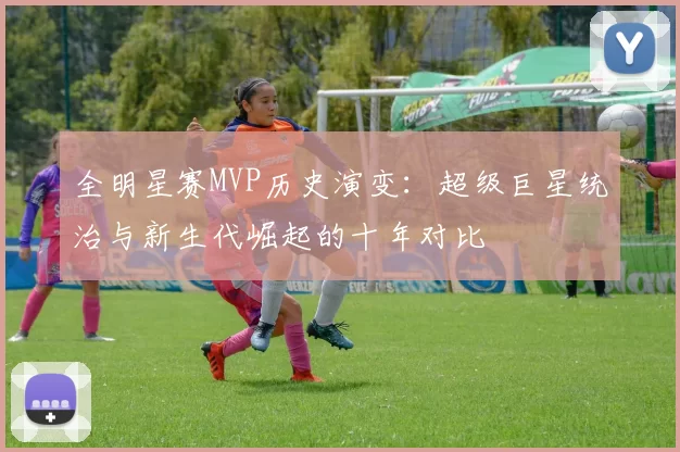 全明星赛MVP历史演变：超级巨星统治与新生代崛起的十年对比