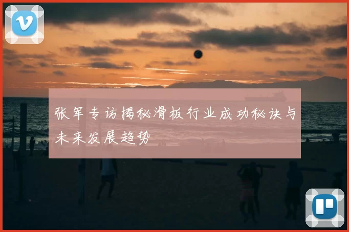 张军专访揭秘滑板行业成功秘诀与未来发展趋势