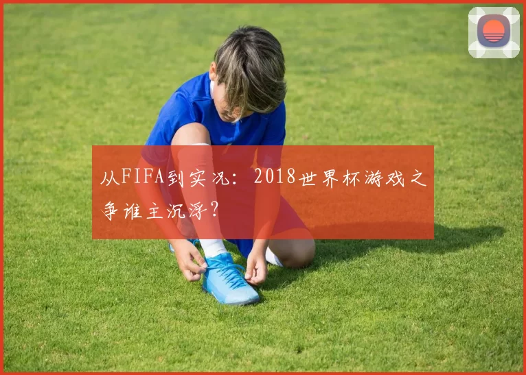 从FIFA到实况：2018世界杯游戏之争谁主沉浮？