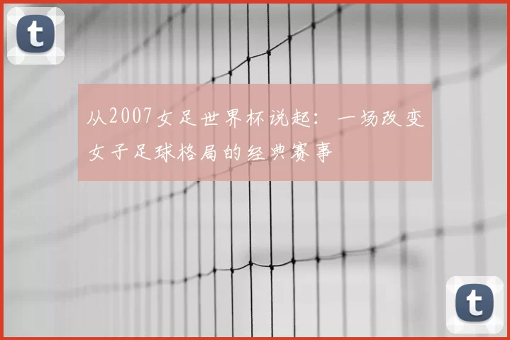 从2007女足世界杯说起：一场改变女子足球格局的经典赛事