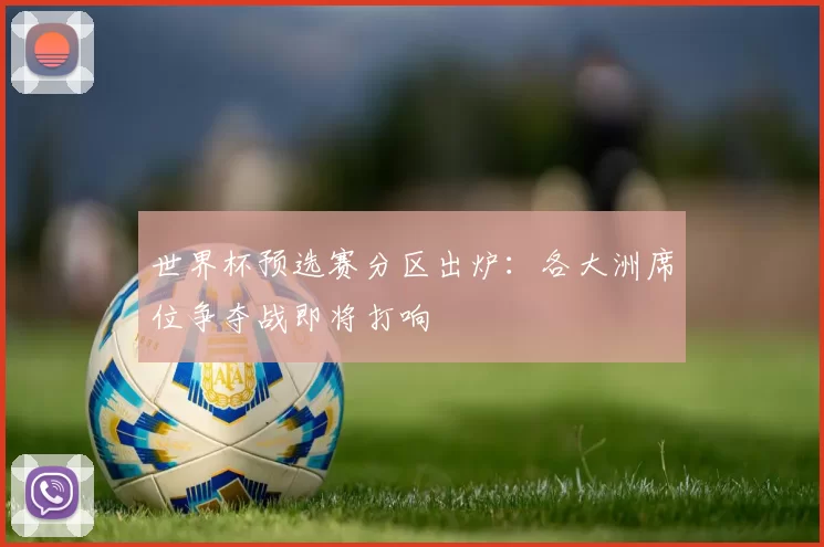 世界杯预选赛分区出炉:各大洲席位争夺战即将打响