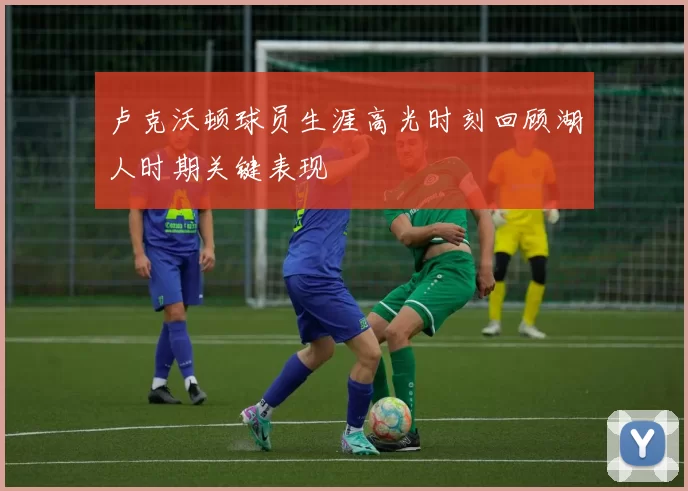卢克沃顿球员生涯高光时刻回顾湖人时期关键表现