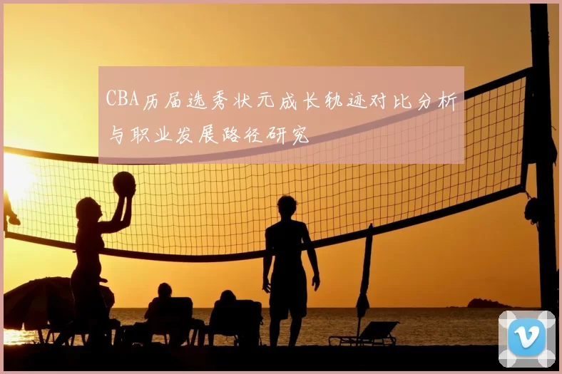 CBA历届选秀状元成长轨迹对比分析与职业发展路径研究