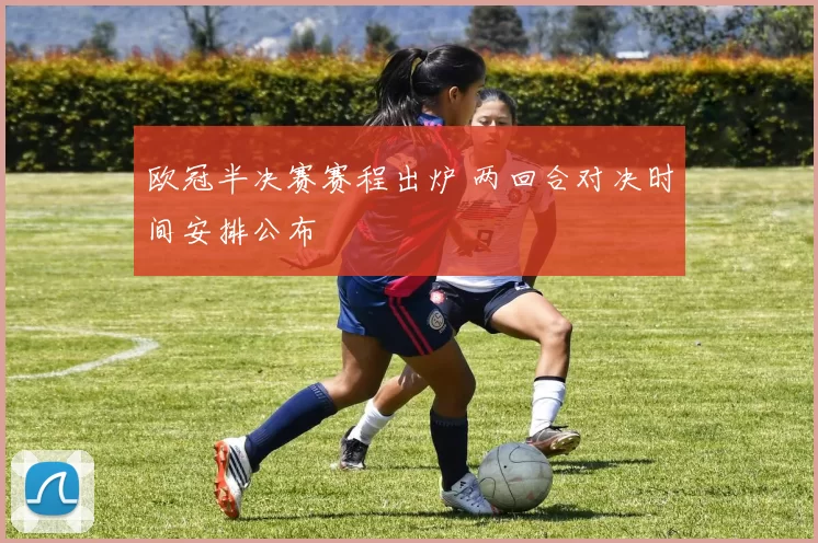 欧冠半决赛赛程出炉 两回合对决时间安排公布