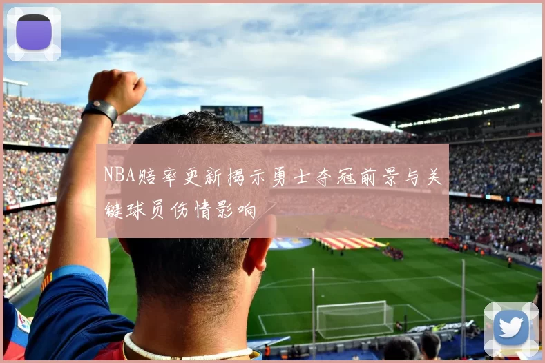 NBA赔率更新揭示勇士夺冠前景与关键球员伤情影响